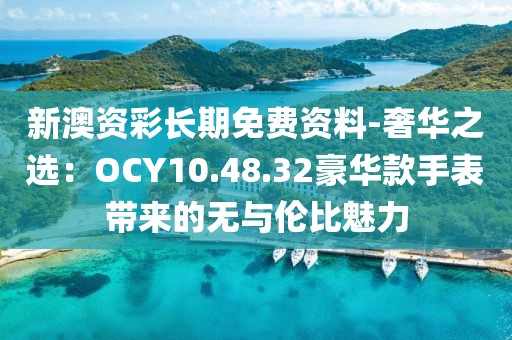 新澳资彩长期免费资料-奢华之选：OCY10.48.32豪华款手表带来的无与伦比魅力