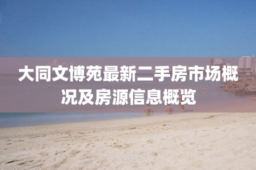 大同文博苑最新二手房市场概况及房源信息概览