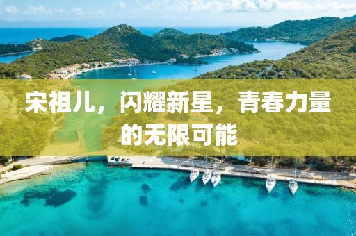 宋祖儿，闪耀新星，青春力量的无限可能