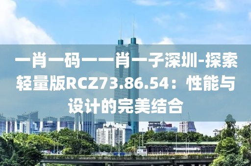 一肖一码一一肖一子深圳-探索轻量版RCZ73.86.54：性能与设计的完美结合