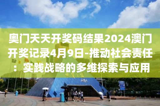 奥门天天开奖码结果2024澳门开奖记录4月9日-推动社会责任：实践战略的多维探索与应用