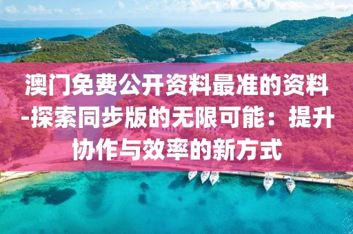 澳门免费公开资料最准的资料-探索同步版的无限可能：提升协作与效率的新方式