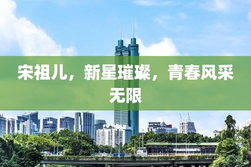 宋祖儿，新星璀璨，青春风采无限