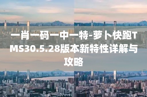 一肖一码一中一特-萝卜快跑TMS30.5.28版本新特性详解与攻略