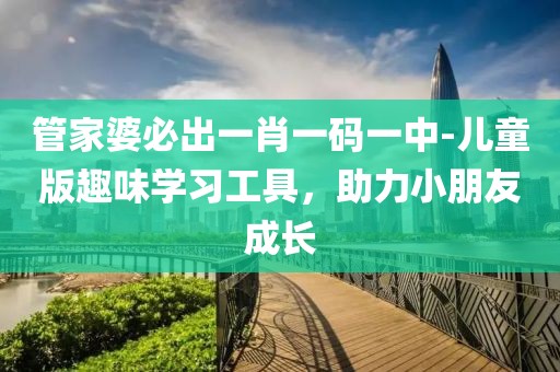 管家婆必出一肖一码一中-儿童版趣味学习工具，助力小朋友成长