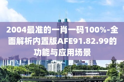 2004最准的一肖一码100%-全面解析内置版AFE91.82.99的功能与应用场景
