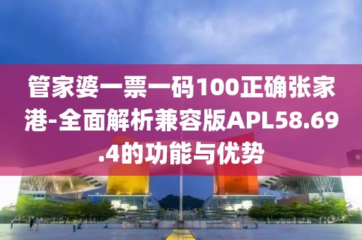 管家婆一票一码100正确张家港-全面解析兼容版APL58.69.4的功能与优势