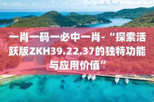 一肖一码一必中一肖-“探索活跃版ZKH39.22.37的独特功能与应用价值”
