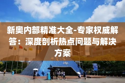 新奥内部精准大全-专家权威解答：深度剖析热点问题与解决方案
