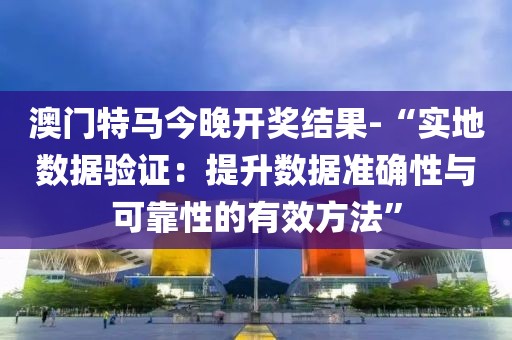 澳门特马今晚开奖结果-“实地数据验证：提升数据准确性与可靠性的有效方法”