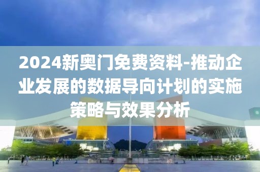 2024新奥门免费资料-推动企业发展的数据导向计划的实施策略与效果分析