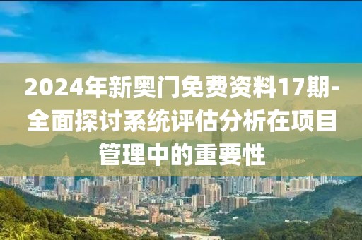 2024年新奥门免费资料17期-全面探讨系统评估分析在项目管理中的重要性