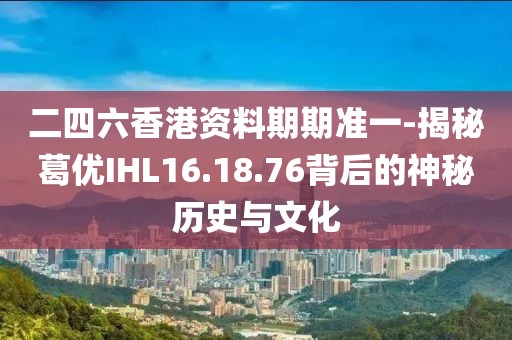 二四六香港资料期期准一-揭秘葛优IHL16.18.76背后的神秘历史与文化