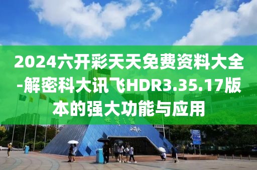 2024六开彩天天免费资料大全-解密科大讯飞HDR3.35.17版本的强大功能与应用