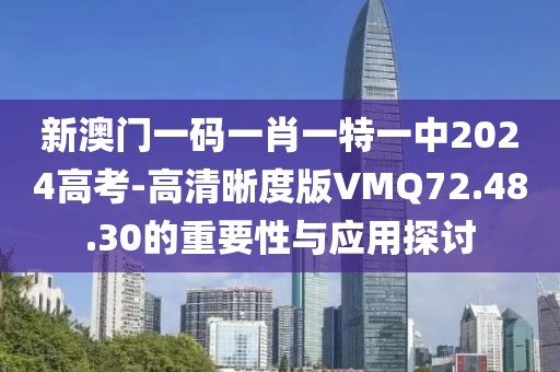 新澳门一码一肖一特一中2024高考-高清晰度版VMQ72.48.30的重要性与应用探讨