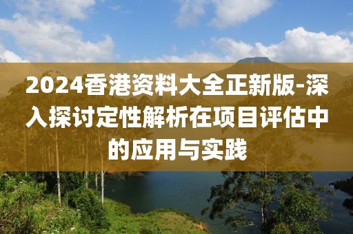 2024香港资料大全正新版-深入探讨定性解析在项目评估中的应用与实践