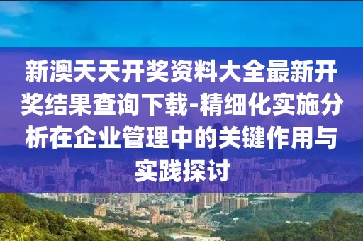 新澳天天开奖资料大全最新开奖结果查询下载-精细化实施分析在企业管理中的关键作用与实践探讨
