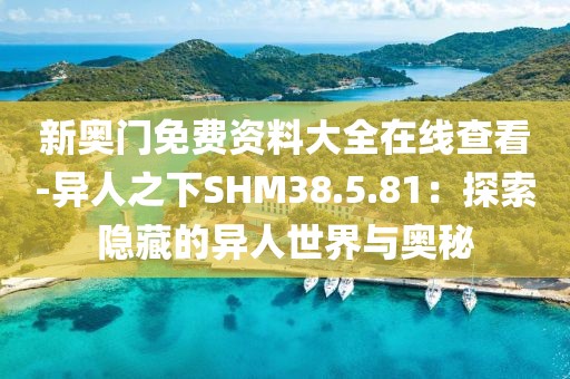 新奥门免费资料大全在线查看-异人之下SHM38.5.81：探索隐藏的异人世界与奥秘