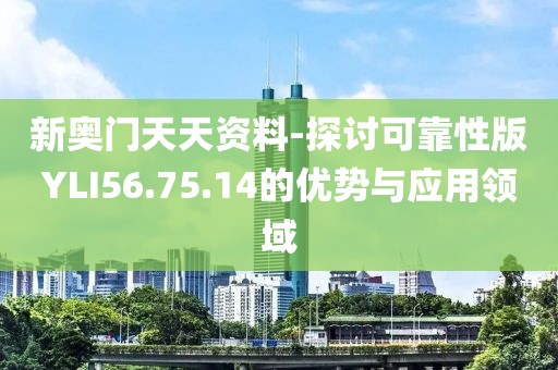 新奥门天天资料-探讨可靠性版YLI56.75.14的优势与应用领域