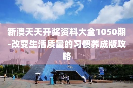 新澳天天开奖资料大全1050期-改变生活质量的习惯养成版攻略