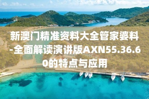 新澳门精准资料大全管家婆料-全面解读演讲版AXN55.36.60的特点与应用
