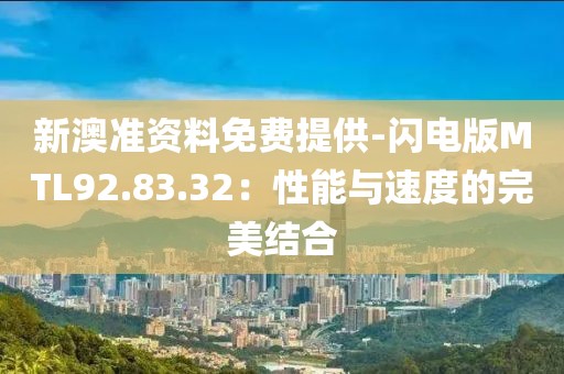 新澳准资料免费提供-闪电版MTL92.83.32：性能与速度的完美结合