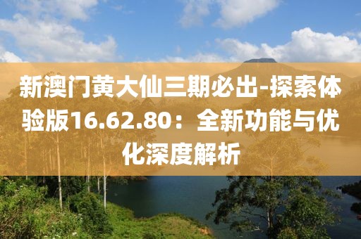 新澳门黄大仙三期必出-探索体验版16.62.80：全新功能与优化深度解析