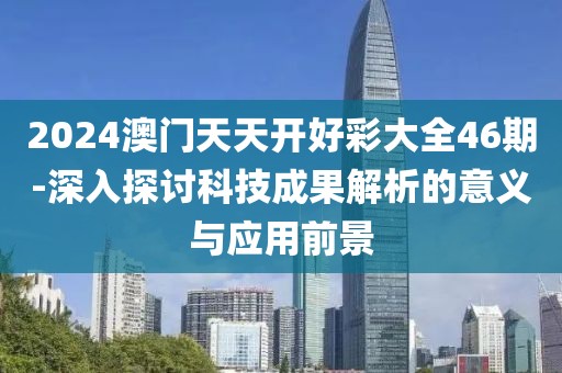 2024澳门天天开好彩大全46期-深入探讨科技成果解析的意义与应用前景