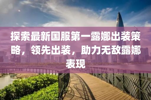 探索最新国服第一露娜出装策略，领先出装，助力无敌露娜表现