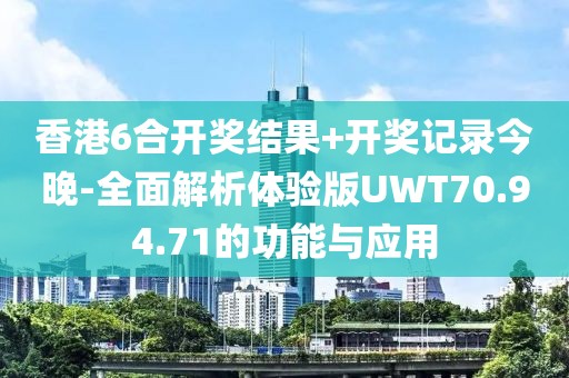 香港6合开奖结果+开奖记录今晚-全面解析体验版UWT70.94.71的功能与应用