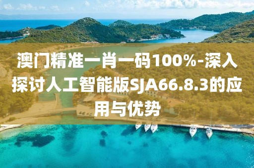 澳门精准一肖一码100%-深入探讨人工智能版SJA66.8.3的应用与优势