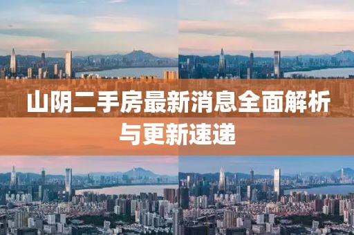 山阴二手房最新消息全面解析与更新速递