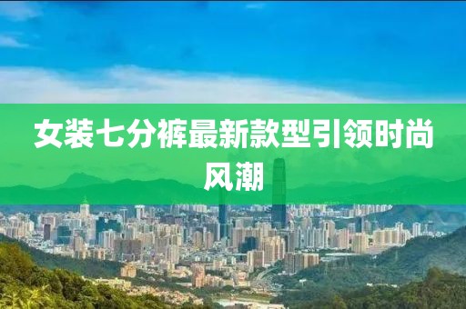 女装七分裤最新款型引领时尚风潮