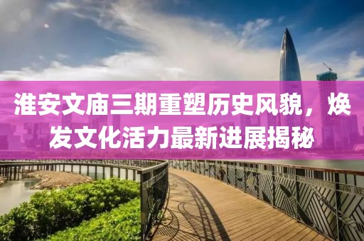 淮安文庙三期重塑历史风貌，焕发文化活力最新进展揭秘