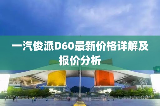 一汽俊派D60最新价格详解及报价分析