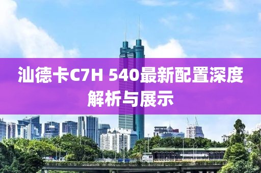 汕德卡C7H 540最新配置深度解析与展示