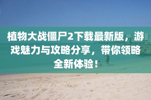 植物大战僵尸2下载最新版，游戏魅力与攻略分享，带你领略全新体验！