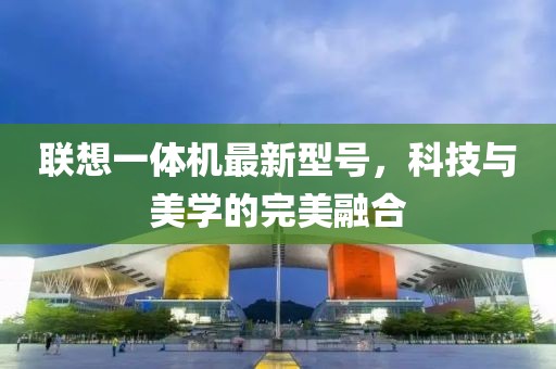 联想一体机最新型号，科技与美学的完美融合