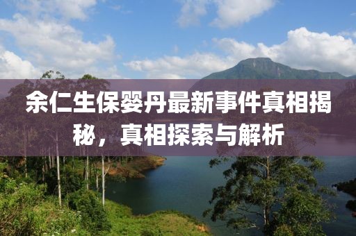 余仁生保婴丹最新事件真相揭秘，真相探索与解析