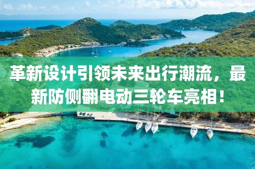 革新设计引领未来出行潮流，最新防侧翻电动三轮车亮相！