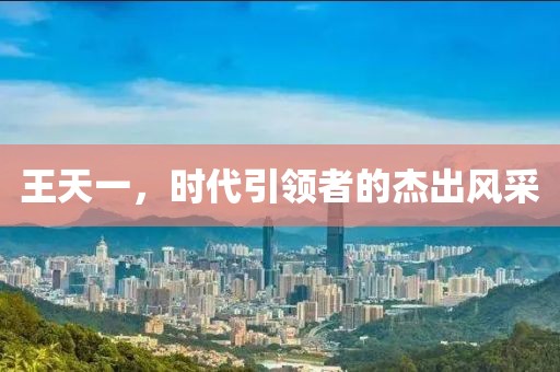王天一，时代引领者的杰出风采