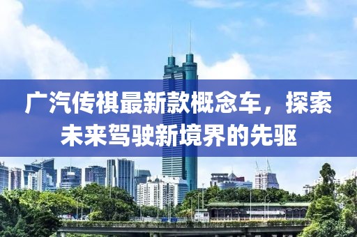 广汽传祺最新款概念车，探索未来驾驶新境界的先驱