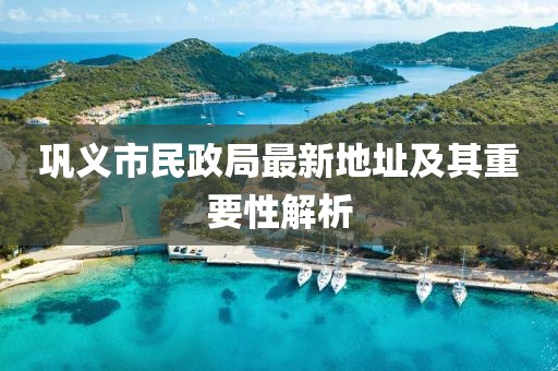 巩义市民政局最新地址及其重要性解析