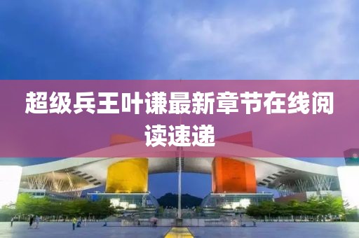 超级兵王叶谦最新章节在线阅读速递