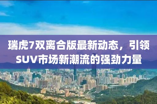 瑞虎7双离合版最新动态，引领SUV市场新潮流的强劲力量