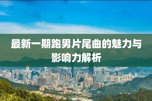 最新一期跑男片尾曲的魅力与影响力解析
