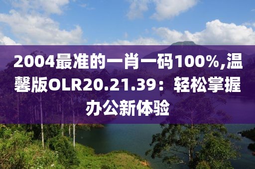 2004最准的一肖一码100%,温馨版OLR20.21.39：轻松掌握办公新体验