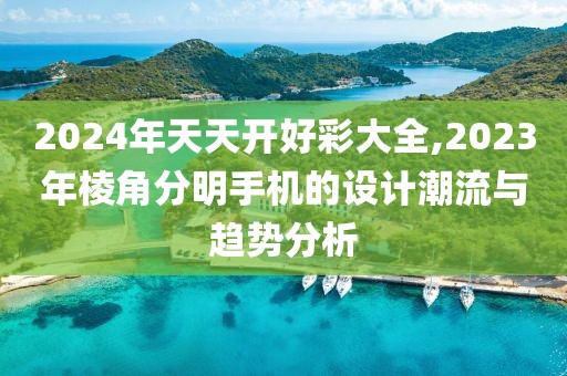 2024年天天开好彩大全,2023年棱角分明手机的设计潮流与趋势分析