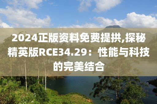 2024正版资料免费提拱,探秘精英版RCE34.29：性能与科技的完美结合