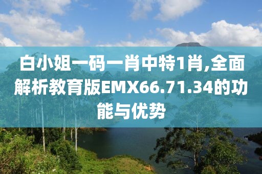 白小姐一码一肖中特1肖,全面解析教育版EMX66.71.34的功能与优势